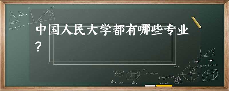 中国人民大学都有哪些专业? 中国人民大学都有哪些专业?
