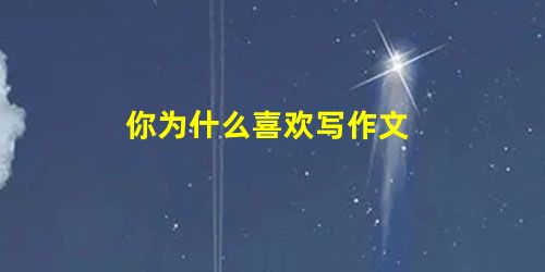 你为什么喜欢写作文 你为什么喜欢写作文