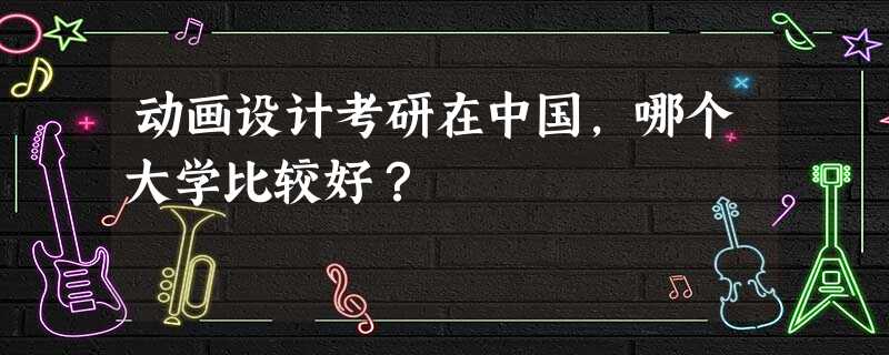 动画设计考研在中国,哪个大学比较好? 动画设计考研在中国,哪个大学比较好?
