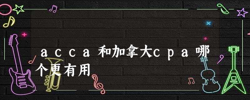 acca和加拿大cpa哪个更有用 acca和加拿大cpa哪个更有用