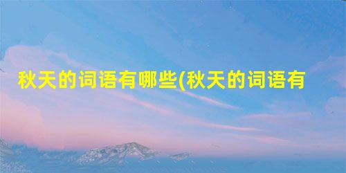 秋天的词语有哪些(秋天的词语有哪些四个字) 秋天的词语有哪些(秋天的词语有哪些四个字)