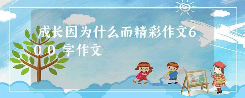 成长因为什么而精彩作文600字作文 成长因为什么而精彩作文600字作文