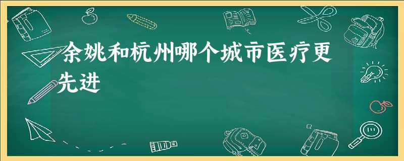 余姚和杭州哪个城市医疗更先进 余姚和杭州哪个城市医疗更先进