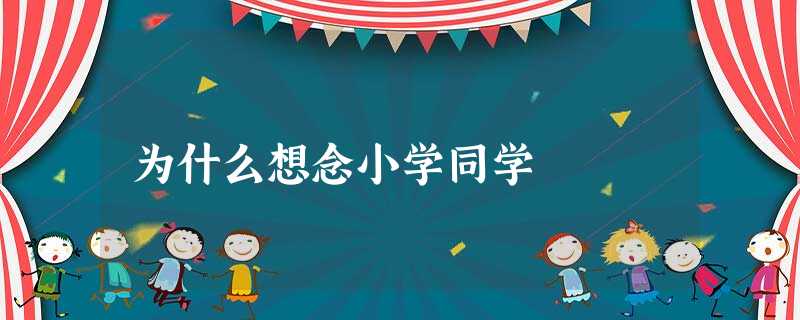 为什么想念小学同学 为什么想念小学同学