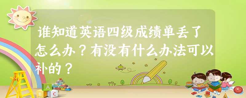 谁知道英语四级成绩单丢了怎么办?有没有什么办法可以补的? 谁知道英语四级成绩单丢了怎么办?有没有什么办法可以补的?