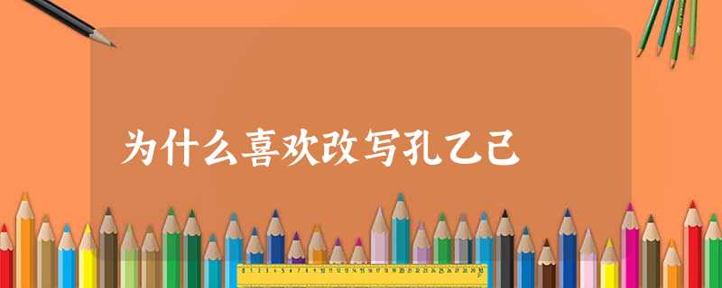 为什么喜欢改写孔乙己 为什么喜欢改写孔乙己