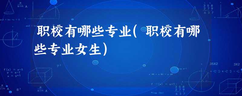 职校有哪些专业(职校有哪些专业女生) 职校有哪些专业(职校有哪些专业女生)