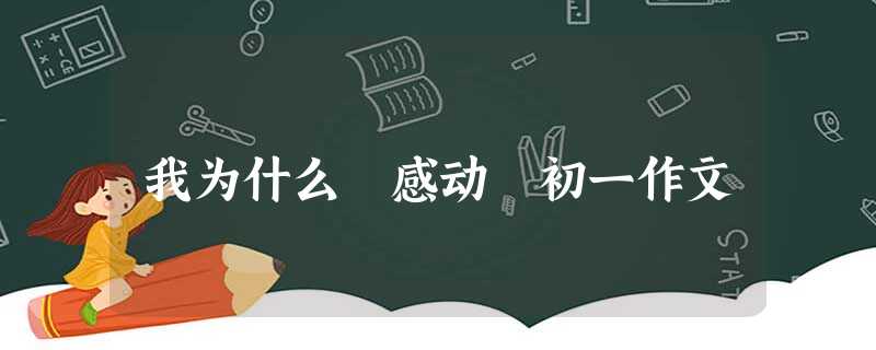 我为什么 感动 初一作文 我为什么 感动 初一作文