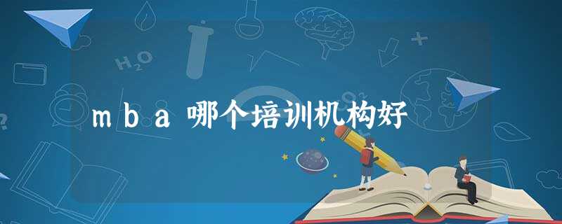 mba哪个培训机构好 mba哪个培训机构好