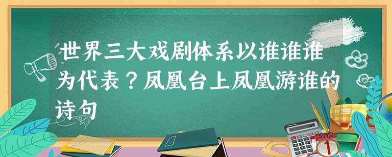 世界三大戏剧体系以谁谁谁为代表?凤凰台上凤凰游谁的诗句 世界三大戏剧体系以谁谁谁为代表?凤凰台上凤凰游谁的诗句