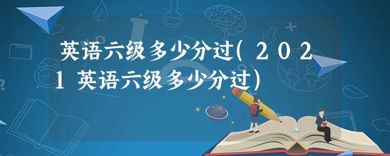 英语六级多少分过(2021英语六级多少分过) 英语六级多少分过(2021英语六级多少分过)