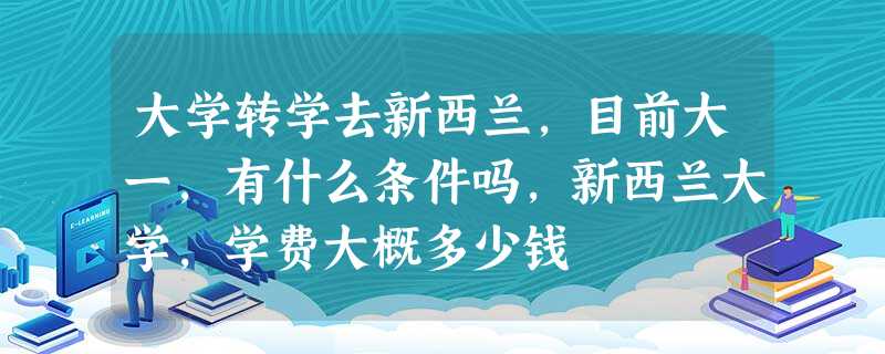大学转学去新西兰,目前大一,有什么条件吗,新西兰大学,学费大概多少钱 大学转学去新西兰,目前大一,有什么条件吗,新西兰大学,学费大概多少钱