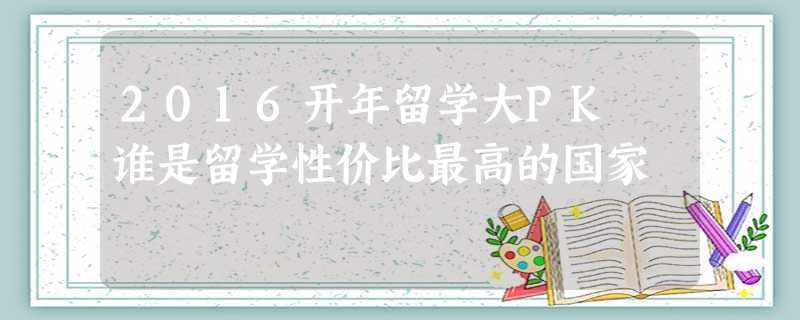 2016开年留学大PK 谁是留学性价比最高的国家 2016开年留学大PK 谁是留学性价比最高的国家