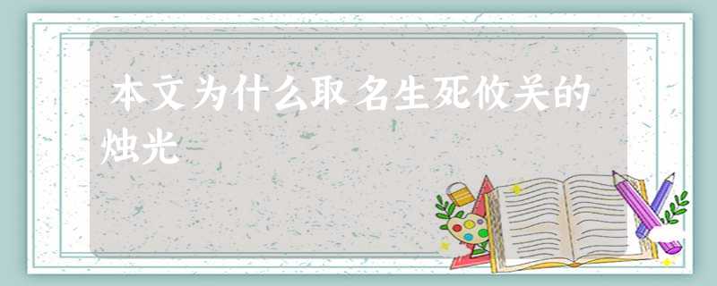 本文为什么取名生死攸关的烛光 本文为什么取名生死攸关的烛光