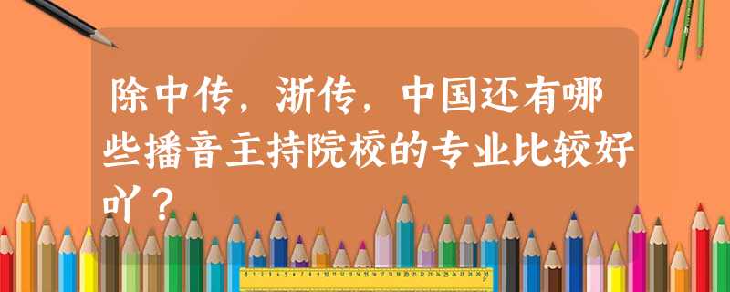 除中传,浙传,中国还有哪些播音主持院校的专业比较好吖? 除中传,浙传,中国还有哪些播音主持院校的专业比较好吖?
