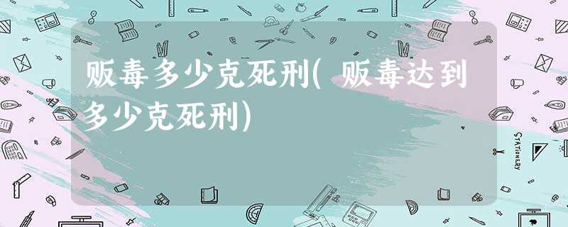 贩毒多少克死刑(贩毒达到多少克死刑) 贩毒多少克死刑(贩毒达到多少克死刑)