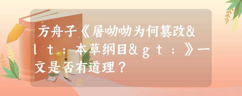 方舟子《屠呦呦为何篡改<本草纲目>》一文是否有道理? 方舟子《屠呦呦为何篡改<本草纲目>》一文是否有道理?