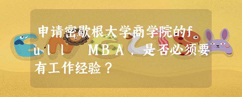申请密歇根大学商学院的full MBA,是否必须要有工作经验? 申请密歇根大学商学院的full MBA,是否必须要有工作经验?