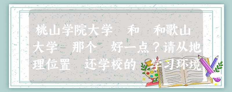 桃山学院大学 和 和歌山大学 那个 好一点?请从地理位置 还学校的 学习环境 偏差值帮我分析下 谢谢了 桃山学院大学 和 和歌山大学 那个 好一点?请从地理位置 还学校的 学习环境 偏差值帮我分析下 谢谢了