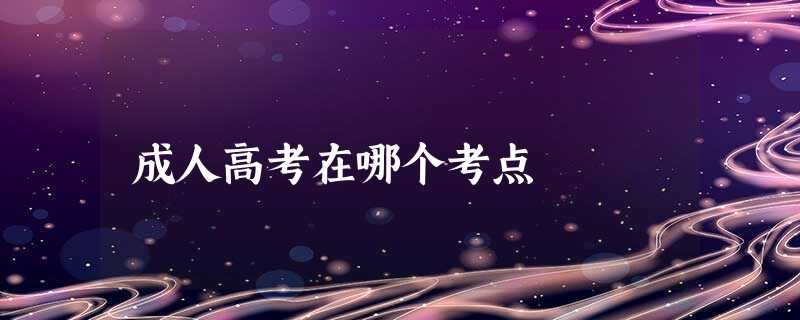 成人高考在哪个考点 成人高考在哪个考点