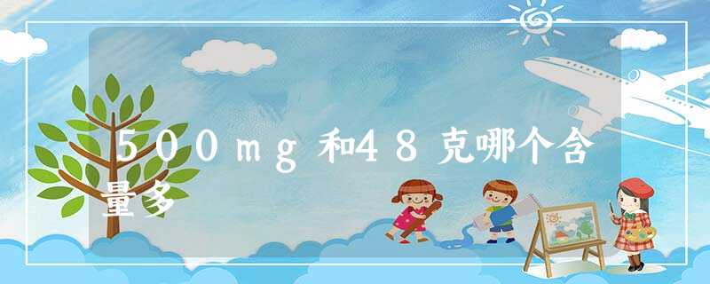 500mg和48克哪个含量多 500mg和48克哪个含量多