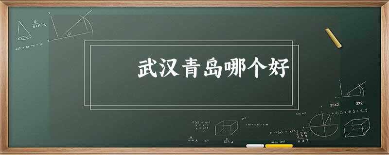 武汉青岛哪个好 武汉青岛哪个好