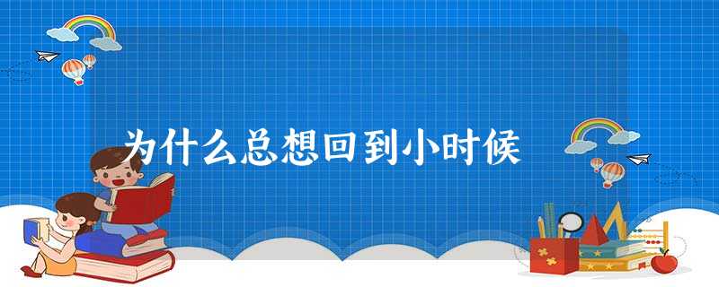 为什么总想回到小时候 为什么总想回到小时候