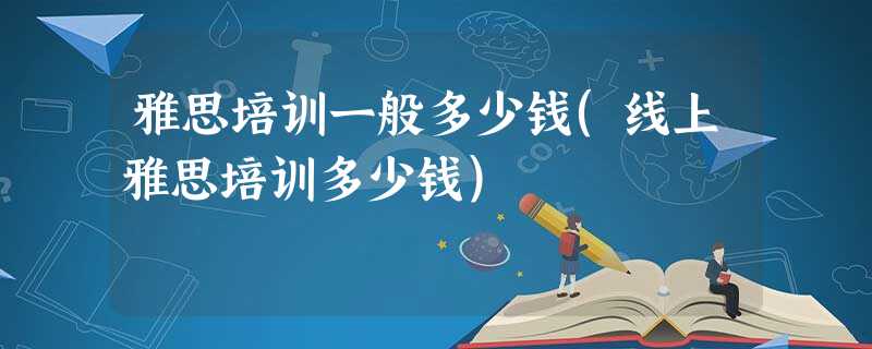雅思培训一般多少钱(线上雅思培训多少钱) 雅思培训一般多少钱(线上雅思培训多少钱)