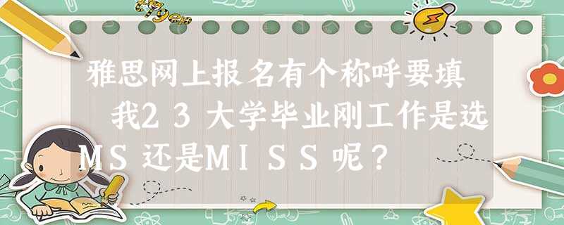 雅思网上报名有个称呼要填 我23大学毕业刚工作是选MS还是MISS呢? 雅思网上报名有个称呼要填 我23大学毕业刚工作是选MS还是MISS呢?