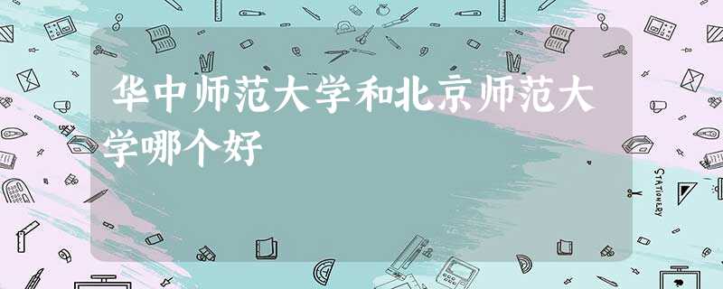 华中师范大学和北京师范大学哪个好 华中师范大学和北京师范大学哪个好