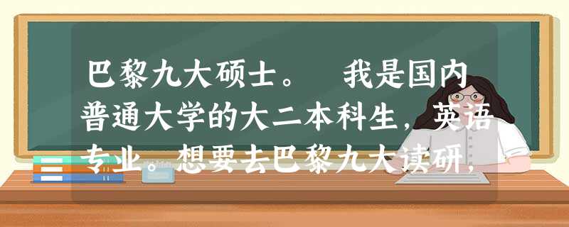 巴黎九大硕士。 我是国内普通大学的大二本科生,英语专业。想要去巴黎九大读研,我知道有很大难度,听说 巴黎九大硕士。 我是国内普通大学的大二本科生,英语专业。想要去巴黎九大读研,我知道有很大难度,听说