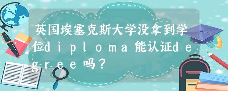 英国埃塞克斯大学没拿到学位diploma能认证degree吗? 英国埃塞克斯大学没拿到学位diploma能认证degree吗?