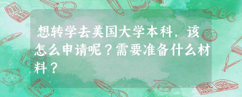 想转学去美国大学本科,该怎么申请呢?需要准备什么材料? 想转学去美国大学本科,该怎么申请呢?需要准备什么材料?