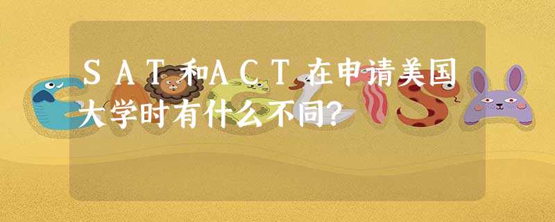 SAT和ACT在申请美国大学时有什么不同? SAT和ACT在申请美国大学时有什么不同?