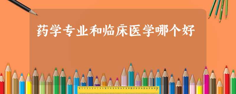 药学专业和临床医学哪个好 药学专业和临床医学哪个好