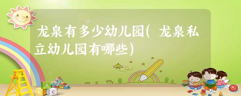 龙泉有多少幼儿园(龙泉私立幼儿园有哪些) 龙泉有多少幼儿园(龙泉私立幼儿园有哪些)