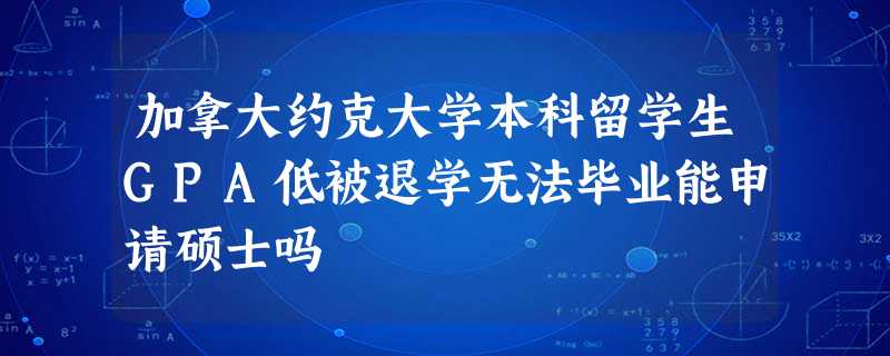 加拿大约克大学本科留学生GPA低被退学无法毕业能申请硕士吗 加拿大约克大学本科留学生GPA低被退学无法毕业能申请硕士吗