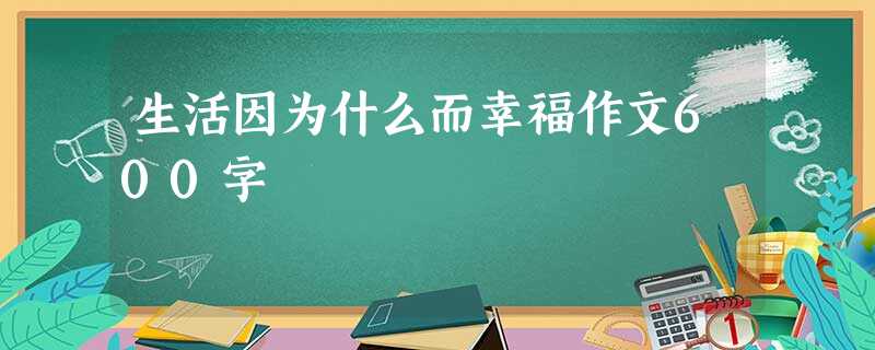 生活因为什么而幸福作文600字 生活因为什么而幸福作文600字