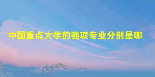 中国重点大学的强项专业分别是哪些 中国重点大学的强项专业分别是哪些