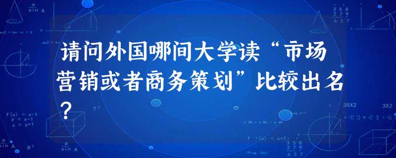 请问外国哪间大学读“市场营销或者商务策划”比较出名? 请问外国哪间大学读“市场营销或者商务策划”比较出名?