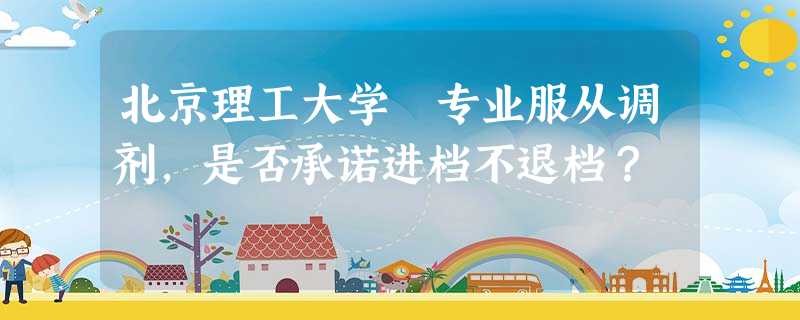 北京理工大学 专业服从调剂,是否承诺进档不退档? 北京理工大学 专业服从调剂,是否承诺进档不退档?