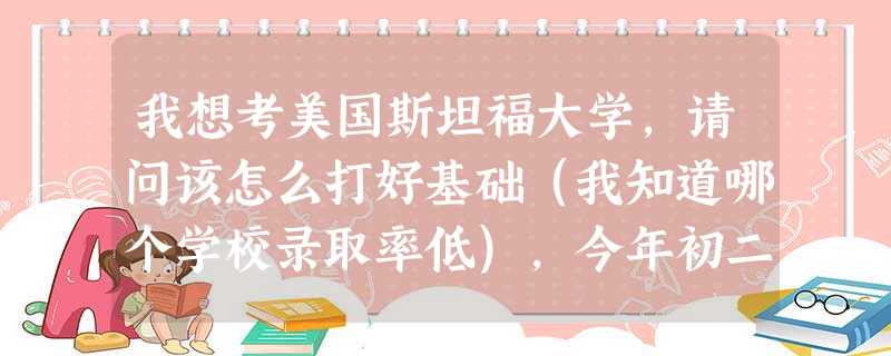我想考美国斯坦福大学,请问该怎么打好基础(我知道哪个学校录取率低),今年初二,虽然很小,但我希望现 我想考美国斯坦福大学,请问该怎么打好基础(我知道哪个学校录取率低),今年初二,虽然很小,但我希望现