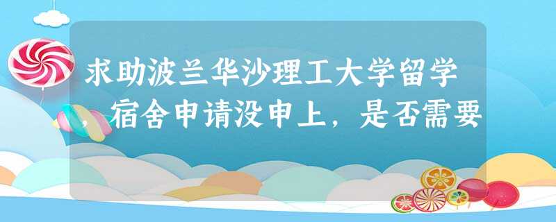 求助波兰华沙理工大学留学,宿舍申请没申上,是否需要 求助波兰华沙理工大学留学,宿舍申请没申上,是否需要