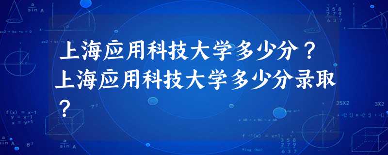 上海应用科技大学多少分?上海应用科技大学多少分录取? 上海应用科技大学多少分?上海应用科技大学多少分录取?