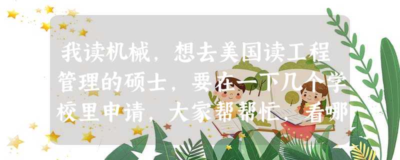 我读机械,想去美国读工程管理的硕士,要在一下几个学校里申请,大家帮帮忙,看哪个比较适合我。 我读机械,想去美国读工程管理的硕士,要在一下几个学校里申请,大家帮帮忙,看哪个比较适合我。