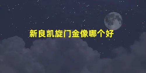 新良凯旋门金像哪个好 新良凯旋门金像哪个好