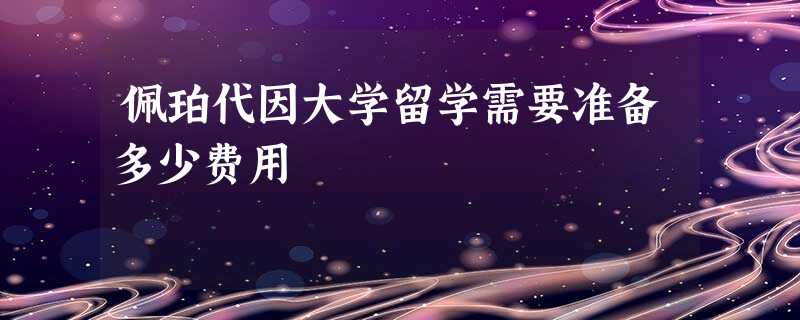 佩珀代因大学留学需要准备多少费用 佩珀代因大学留学需要准备多少费用