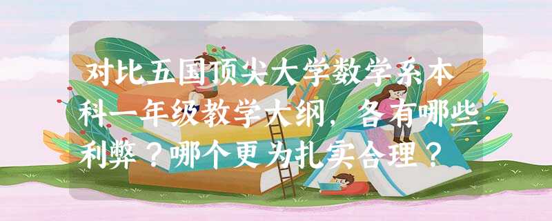 对比五国顶尖大学数学系本科一年级教学大纲,各有哪些利弊?哪个更为扎实合理? 对比五国顶尖大学数学系本科一年级教学大纲,各有哪些利弊?哪个更为扎实合理?