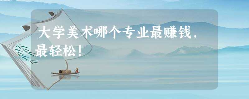 大学美术哪个专业最赚钱,最轻松! 大学美术哪个专业最赚钱,最轻松!