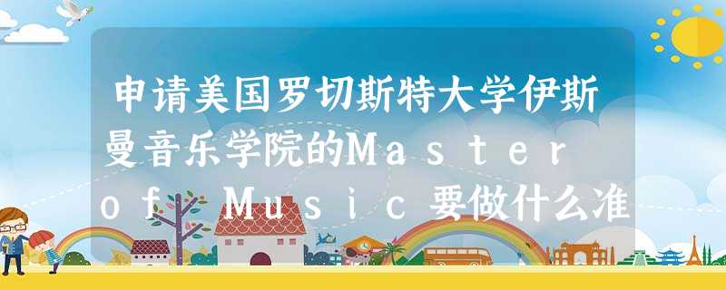 申请美国罗切斯特大学伊斯曼音乐学院的Master of Music要做什么准备? 申请美国罗切斯特大学伊斯曼音乐学院的Master of Music要做什么准备?